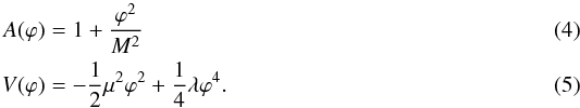 \begin{eqnarray} A(\varphi) &=& 1 + \frac{\varphi^2}{M^2} \\ V(\varphi) &=& -\frac{1}{2}\mu^2\varphi^2+\frac{1}{4}\lambda\varphi^4. \end{eqnarray}