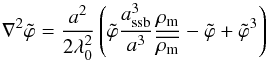 \begin{equation} \label{eq:symm_full} \nabla^2\tilde{\varphi} = \frac{a^2}{2\lambda_0^2}\left(\tilde{\varphi}\frac{a_{\rm ssb}^3}{a^3}\frac{\rho_{\rm m}}{\overline{\rho_{\rm m}}} - \tilde{\varphi} + \tilde{\varphi}^3 \right) \end{equation}