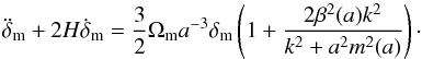 \begin{eqnarray} \ddot{\delta}_{\rm m} + 2H\dot{\delta}_{\rm m} = \frac{3}{2}\Omega_{\rm m} a^{-3} \delta_{\rm m} \left(1 + \frac{2\beta^2(a) k^2}{k^2+ a^2m^2(a)}\right)\cdot \end{eqnarray}