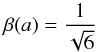 \begin{eqnarray} \beta(a) = \frac{1}{\sqrt{6}} \end{eqnarray}