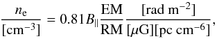 \begin{equation} \frac{n_{\rm e}}{[\rm cm^{-3}]}=0.81B_\parallel \frac{\rm EM}{\rm RM}\frac{[\rm rad~m^{-2}]}{\rm [\mu G][pc~cm^{-6}]}, \end{equation}