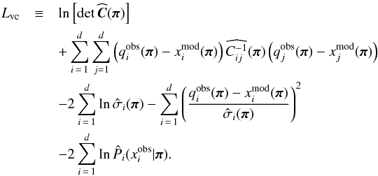 \begin{eqnarray} L_\vc &\equiv& \ln\left[\det \widehat{\bC}(\bpi)\right] \notag\\ &&+ \sum_{i\,=\,1}^d \sum_{j=1}^d \left(q_i^\obs(\bpi) - x^\model_i(\bpi)\right) \widehat{C\inv_{ij}}(\bpi) \left(q_j^\obs(\bpi) - x^\model_j(\bpi)\right) \notag\\ &&- 2 \sum_{i\,=\,1}^d \ln\hat{\sigma}_i(\bpi) - \sum_{i\,=\,1}^d \left(\frac{q_i^\obs(\bpi) - x^\model_i(\bpi)}{\hat{\sigma}_i(\bpi)}\right)^2 \notag\\ &&- 2 \sum_{i\,=\,1}^d \ln\hat{P}_i(x^\obs_i|\bpi).\label{for:L_vc} \end{eqnarray}