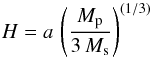 \begin{equation} H = a\,\left(\frac{M_{\rm p}}{3\,M_{\rm s}}\right)^{(1/3)} \end{equation}