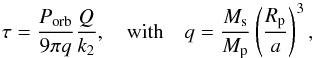 \begin{equation} \tau = \frac{P_{\rm orb}}{9 \pi q} \frac{Q}{k_2} , \quad \mathrm{with} \quad q = \frac{M_{\rm s}}{M_{\rm p}} \left( \frac{R_{\rm p}}{a}\right)^3 , \end{equation}