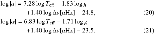 \begin{eqnarray} && \log |a| = 7.28\log T_{\rm eff} - 1.83\log g \nonumber \\ &&\qquad\qquad + 1.40\log\Delta\nu [\mu {\rm Hz}] - 24.8, \\ && \log |\alpha|= 6.83\log T_{\rm eff} - 1.71\log g \nonumber \\ &&\qquad\qquad + 1.40\log\Delta\nu [\mu {\rm Hz}] - 23.5. \end{eqnarray}