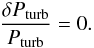 \begin{eqnarray} \frac{\delta P_{\rm turb}}{P_{\rm turb}}=0. \end{eqnarray}