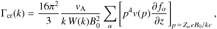 \begin{eqnarray} \Gamma_{\rm cr}(k)=\frac{16 \pi^{2}}{3} \frac{v_{\rm A}}{k\,W(k) B_{0}^{2}} \sum_{\alpha} \left[p^{4} v(p) \frac{\partial f_{\alpha}}{\partial z}\right]_{p\,=\,Z_{\alpha} e B_{0}/kc} , \label{eq:gammacr} \end{eqnarray}