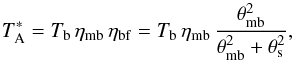 \begin{equation} T_\mathrm{A}^* = T_{\rm b} \, \eta_{\rm mb} \, \eta_{\rm bf} = T_{\rm b} \, \eta_{\rm mb} \, \frac{ \theta_{\rm mb}^2 } { \theta_{\rm mb}^2 + \theta_{\rm s}^2} , \end{equation}