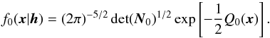 \begin{equation} f_0(\vec{x}|\vec{h}) = (2\pi)^{-5/2}\det(\vec{N}_0)^{1/2}\exp\left[-{\frac{1}{2}} Q_0(\vec{x})\right] . \label{eq:posterior0} \end{equation}