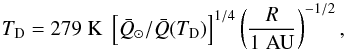 \begin{equation} \label{Reach Equ} T_\mathrm{D} = 279\;\mathrm{K}\; \left[\bar Q_\odot/\bar Q (T_\mathrm{D})\right]^{1/4} \left({\frac{R}{1\;\mbox{AU}}}\right)^{-1/2}, \end{equation}