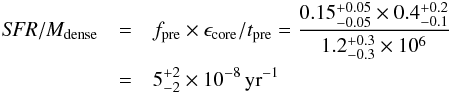 \begin{eqnarray*} {\it SFR}/M_{\rm dense} &=& f_{\rm pre} \times \epsilon_{\rm core}/t_{\rm pre} = \frac{0.15^{+0.05}_{-0.05} \times 0.4^{+0.2}_{-0.1} }{1.2^{+0.3}_{-0.3} \times 10^6} \\ &=& 5^{+2}_{-2} \times 10^{-8}\, {\rm yr}^{-1} \end{eqnarray*}