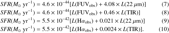 \begin{eqnarray} \label{equation_fuv_22} &&\textit{SFR} (M_{\odot}\ {\rm yr}^{-1}) = 4.6 \times 10^{-44}[L(\rm FUV_{\rm obs}) + 4.08 \times {\it L}(22~\mu m)] ~~~~~~~~~~~~~~~ \\ \label{equation_fuv_tir} &&\textit{SFR} (M_{\odot}\ {\rm yr}^{-1}) = 4.6 \times 10^{-44}[L(\rm FUV_{\rm obs}) + 0.46 \times {\it L}(TIR)] \\ \label{equation_ha_22} &&\textit{SFR} (M_{\odot}\ {\rm yr}^{-1}) = 5.5 \times 10^{-42}[L\rm (H\alpha_{\rm obs}) + 0.021 \times {\it L}(22~\mu m)] \\ \label{equation_ha_tir} &&\textit{SFR} (M_{\odot} \ {\rm yr}^{-1}) = 5.5 \times 10^{-42}[L(\rm H\alpha_{\rm obs}) + 0.0024 \times {\it L}(TIR)] . \end{eqnarray}