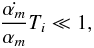 \begin{eqnarray} \frac{\dot{\alpha_m}}{\alpha_m} T_i \ll 1, \end{eqnarray}