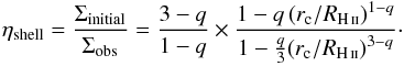 \appendix \setcounter{section}{5} \begin{eqnarray} \label{eq:etaShellDEWCC} \eta_\text{shell} = \frac{ \Sigma_\text{initial} }{ \Sigma_\text{obs} } = \frac {3-q} {1-q} \times \frac { 1 - q \left( {r_\text{c}}/{R_{\rm \ion{H}{ii}}} \right)^{1-q} } { 1 - \frac{q}{ 3} { \left( {r_\text{c}} /{R_{\rm \ion{H}{ii}}} \right)}^{3-q} } \cdot \end{eqnarray}