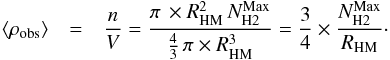\begin{eqnarray} \label{eq:meanden} \langle\rho_\text{obs}\rangle & = & \frac{ n } { V } = \frac{ \pi\, \times R_\text{HM}^2 \,N_\text{H2}^\text{Max} } { \frac{4}{3}\,\pi \times R_\text{HM}^3 } = \frac{3}{4} \times \frac{ N_\text{H2}^\text{Max} } { R_\text{HM} }\cdot \end{eqnarray}