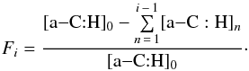 \begin{equation} F_{i} = \dfrac{{\rm [a {-}C{:}H}]_{0} - \sum\limits_{n\,=\,1}^{i\,-\,1} [{\rm a{-}C:H}]_{n}}{\rm [a{-}C{:}H]_{0}} \cdot \label{F} \end{equation}