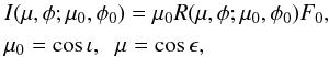 \begin{eqnarray} &&I(\mu,\phi; \mu_0,\phi_0) = \mu_0 R(\mu,\phi; \mu_0,\phi_0) F_0, \nonumber\\ && \mu_0 = \cos\iota,\;\; \mu = \cos\epsilon, \end{eqnarray}
