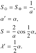 \begin{eqnarray} &&S_{\odot} = S_{\oplus} = \frac{1}{a}, \nonumber\\ &&\alpha' = \alpha, \nonumber\\ && S = \frac{2}{a} \cos \frac{1}{2} \alpha, \nonumber\\ && \lambda' = \frac{1}{2} \alpha. \end{eqnarray}