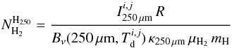 \begin{equation} N^\mathrm{H_{250}}_\mathrm{H_2} = \frac{I_{250\,\mu{\rm m}}^{i,j}\,R}{B_\nu(250\,\mu{\rm m},T_\mathrm{d}^{i,j})\,\kappa_{250\,\mu{\rm m}}\,\mu_\mathrm{H_2}\,m_{\rm H}} \label{eq:NH2} \end{equation}