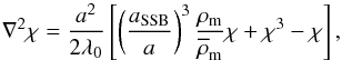 \begin{eqnarray} \nabla^2\chi = \frac{a^2}{2\lambda_0}\left[\left(\frac{a_{\rm SSB}}{a}\right)^3\frac{\rho_{\rm m}}{\overline{\rho}_{\rm m}}\chi + \chi^3 - \chi\right], \end{eqnarray}