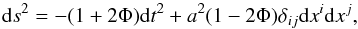 \begin{eqnarray} {\rm d}s^2 = -(1+2\Phi){\rm d}t^2 + a^2(1-2\Phi)\delta_{ij}{\rm d}x^i{\rm d}x^j, \end{eqnarray}
