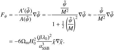 \begin{eqnarray} F_{\psi} &=& -\frac{A'(\tilde{\psi})}{A(\tilde{\psi})}\nabla\tilde{\psi} = -\frac{\dfrac{\tilde{\psi}}{M^2}}{1 + \frac{1}{2}\left(\!\dfrac{\tilde{\psi}}{M}\!\right)^2}\nabla\tilde{\psi} \approx -\frac{\tilde{\psi}}{M^2}\nabla\tilde{\psi}\nonumber \\ &=& -6\Omega_{\rm m} H_0^2\frac{(\beta\lambda_0)^2}{a_{\rm SSB}^3}\tilde{\chi}\nabla\tilde{\chi}. \end{eqnarray}