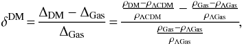 \begin{eqnarray} \delta^{\rm DM} \!=\! \frac{\Delta_{\rm DM}-\Delta_{\rm Gas}}{\Delta_{\rm Gas}} \!=\! \dfrac{\frac{\rho_{\rm DM}-\rho_{\Lambda \rm CDM}}{\rho_{\Lambda \rm CDM}} - \frac{\rho_{\rm Gas}-\rho_{\Lambda \rm Gas}}{\rho_{\Lambda \rm Gas}}}{\frac{\rho_{\rm Gas}-\rho_{\Lambda \rm Gas}}{\rho_{\Lambda \rm Gas}}}\!,\!\!\!% \end{eqnarray}