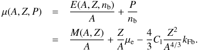 \begin{eqnarray} \mu(A,Z,P) &=& \frac{E(A,Z,\nb)}{A} + \frac{P}{\nb} \nonumber \\ \label{eq06} &= & \frac{M(A,Z)}{A} + \frac{Z}{A} \mu_{\rm e} - \frac{4}{3}C_{\rm l} \frac{Z^2}{A^{4/3}} k_{\rm Fb} . \end{eqnarray}