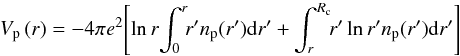 \begin{equation} V_{\rm p}\left(r\right) = -4{\pi}e^{2}\! \left[\ln r \!\int_{0}^{r}\!\! r'\rnum_{\rm p}(r'){\rm d}r' + \int_{r}^{ R_{\rm c}}\!\! r' \ln r' \rnum_{\rm p}(r'){\rm d}r'\right] \label{eq11} \end{equation}