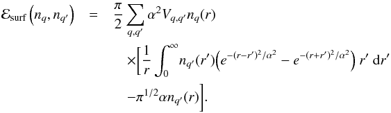 \begin{eqnarray} \label{eq14} {\cal E}_\textrm{surf}\left(\rnum_{q},\rnum_{q'}\right) & = & \frac{\pi}{2}\sum_{q,q'} \alpha^{2} {V}_{q,q'}\rnum_{q}(r) \nonumber \\ &&\quad \times \bigg[\frac{1}{r} \int_{0}^{\infty} \! \rnum_{q'}(r') \Big(e^{{-(r - r')^{2}}/{\alpha^{2}}} -e^{{-(r + r')^{2}}/{\alpha^{2}}}\Big) ~r'~ {\rm d}r' \nonumber \\ &&\quad - \pi^{1/2}\alpha\rnum_{q'}(r)\bigg] . \end{eqnarray}