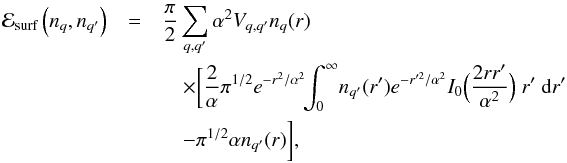 \begin{eqnarray} \label{eq15} {\cal E}_\textrm{surf}\left(\rnum_{q},\rnum_{q'}\right) & = & \frac{\pi}{2}\sum_{q,q'} \alpha^2 {V}_{q,q'}\rnum_q(r) \nonumber \\ &&\quad \times \bigg[ \frac{2}{\alpha} \pi^{1/2} e^{-r^{2}/\alpha^{2}} \!\! \int_{0}^{\infty} \! \rnum_{q'}(r')e^{-r'^{2}/\alpha^{2}}I_{0} \Big(\frac{2rr'}{\alpha^{2}}\Big) ~r'~ {\rm d}r' \nonumber \\ &&\quad - \pi^{1/2}\alpha \rnum_{q'}(r)\bigg] , \end{eqnarray}