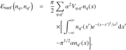 \begin{eqnarray} \label{eq16} {\cal E}_\textrm{surf}\left(\rnum_{q},\rnum_{q'}\right) &= & \frac{\pi}{2}\sum_{q,q'}\alpha^{2}{V}_{q,q'}\rnum_q(x) \nonumber \\ &&\quad \times \bigg[\int_{-\infty}^{\infty} \rnum_{q'}(x')e^{-\left(x-x'\right)^{2}/\alpha^{2}} {\rm d}x' \nonumber \\ &&\quad- \pi^{1/2}\alpha \rnum_{q'}(x)\bigg] . \end{eqnarray}