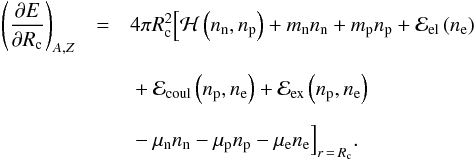 \appendix \setcounter{section}{1} \begin{eqnarray} \left(\frac{\partial{E}}{\partial{ R_{\rm c}}}\right)_{A,Z} &=& 4{\pi} R_{\rm c}^{2} \Big[ {\cal H}\left(\rnum_{\rm n},\rnum_{\rm p}\right) + m_{\rm n}\rnum_{\rm n} + m_{\rm p}\rnum_{\rm p} + {\cal E}_{\rm el}\left(\rnum_{\rm e}\right) \nonumber \\[2mm] && \mbox{} + {\cal E}_{\rm coul}\left(\rnum_{\rm p},\rnum_{\rm e}\right) + {\cal E}_{\rm ex} \left(\rnum_{\rm p},\rnum_{\rm e}\right) \nonumber \\[2mm] \label{eq19} && \mbox{} -\mu_{\rm n}\rnum_{\rm n}-\mu_{\rm p}\rnum_{\rm p}-\mu_{\rm e}\rnum_{\rm e} \Big]_{r\,=\,R_{\rm c}}. \end{eqnarray}