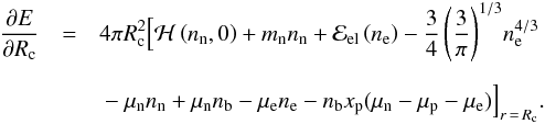 \appendix \setcounter{section}{2} \begin{eqnarray} \frac{\partial{E}}{\partial{ R_{\rm c}}} &=& 4\pi R_{\rm c}^{2}\Big[{\cal H}\left(\rnum_{\rm n},0\right) + m_{\rm n}\rnum_{\rm n} + {\cal E}_{\rm el}\left(\rnum_{\rm e}\right) -\frac{3}{4}\left(\frac{3}{\pi}\right)^{1/3} \! \rnum_{\rm e}^{4/3} \nonumber \\[2mm] \label{eq26} && \mbox{} - \mu_{\rm n}\rnum_{\rm n} + \mu_{\rm n}\nb - \mu_{\rm e}\rnum_{\rm e} - \nb x_{\rm p} (\mu_{\rm n} - \mu_{\rm p} -\mu_{\rm e}) \Big]_{r\,=\, R_{\rm c}}. \nonumber \\[1mm] \end{eqnarray}