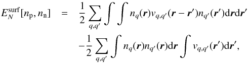 \begin{eqnarray} E_{N}^{\rm surf}[\rnum_{\rm p},\rnum_{\rm n}] &=& \frac{1}{2}\sum_{q,q'}\int \int \rnum_{q}({\vec r}) v_{q,q'}({\vec r}-{\vec r'}) \rnum_{q'}({\vec r'} ){\rm d}{\vec r} {\rm d}{\vec r'} \nonumber \\ \label{surf} &&- \frac{1}{2}\sum_{q,q'} \int {\rnum_{q}({\vec r})} \rnum_{q'}({\vec r}) {\rm d}{\vec r} \int v_{q,q'}({\vec r'}) {\rm d}{\vec r'}, \end{eqnarray}