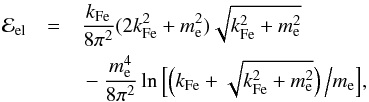 \begin{eqnarray} {\cal E}_{\rm el} &=& \frac{k_{\rm Fe}}{8\pi^{2}} (2k_{\rm Fe}^{2}+m_{\rm e}^{2}) \sqrt{k_{\rm Fe}^{2}+m_{\rm e}^{2}} \nonumber\\ \label{eq3} && \mbox{} - \frac{m_{\rm e}^{4}}{8\pi^{2}} \ln\Big[ \Big(k_{\rm Fe}+\sqrt{k_{\rm Fe}^{2}+m_{\rm e}^{2}}\Big) \,\Big/ m_{\rm e} \Big] , \end{eqnarray}