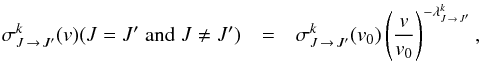 \begin{eqnarray} \label{eq_ch5_4} \sigma^k_{J \,\to \, J'} (v) (J=J'\; \textrm{and}\; J\ne J') &=& \displaystyle \sigma^k_{J \,\to \, J'} (v_0)\left(\frac{v}{v_0}\right)^{-\lambda^k_{J\,\to\,J'}}, \end{eqnarray}