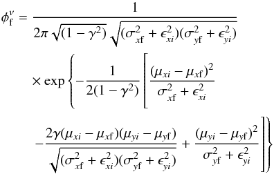 \begin{eqnarray} \phi_{\rm f}^{\nu}& = &\frac{1}{2\pi\sqrt{(1-\gamma^2)}\sqrt{{(\sigma_{x\rm f}^2 + \epsilon_{xi}^2 )} {(\sigma_{y\rm f}^2 + \epsilon_{yi}^2 )}}}\nonumber \\ && \quad \times \exp \left\{-\frac{1}{2(1-\gamma^2)} \left[\frac{(\mu_{xi} - \mu_{x\rm f})^2}{\sigma_{x\rm f}^2 + \epsilon_{xi}^2} \phantom{\frac{1}{\sqrt{(\sigma_{x\rm f}^2 + \epsilon_{xi}^2 ) (\sigma_{y\rm f}^2 + \epsilon_{yi}^2 )}}} \right. \right. \nonumber \\ && \left. \left. \quad -\frac{2\gamma(\mu_{xi} - \mu_{x\rm f})(\mu_{yi} - \mu_{y\rm f})} {\sqrt{(\sigma_{x\rm f}^2 + \epsilon_{xi}^2 ) (\sigma_{y\rm f}^2 + \epsilon_{yi}^2 )}} + \frac{(\mu_{yi} - \mu_{y\rm f})^2}{\sigma_{y\rm f}^2 + \epsilon_{yi}^2} \right] \right\} \nonumber \end{eqnarray}