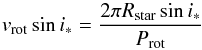 \begin{equation} v_\mathrm{rot} \sin i_* = \frac{2 \pi R_\mathrm{star} \sin i_*}{P_\mathrm{rot}} \end{equation}