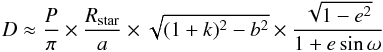 \begin{equation} D \approx \frac{P}{\pi} \times \frac{R_\mathrm{star}}{a} \times \sqrt{(1+k)^2 - b^2}\times \frac{\sqrt{1-e^2}}{1+e \sin \omega} \end{equation}