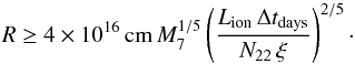 \begin{equation} \label{eq:R_Lamer} R \geq 4\times 10^{16}\,{\rm cm}\,M_{7}^{1/5}\left(\frac{L_\mathrm{ion}\,\Delta t_\mathrm{days}}{N_{22}\,\xi}\right)^{2/5} \cdot \end{equation}
