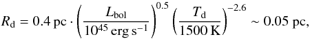 \begin{equation} \label{eq:dustsubl} R_\mathrm{d}=0.4\,\mathrm{pc}\cdot \left(\frac{L_\mathrm{bol}}{10^{45}\,\mathrm{erg}\,\mathrm{s}^{-1}}\right)^{0.5}\left(\frac{T_\mathrm{d}}{1500\,\mathrm{K}}\right)^{-2.6}\sim 0.05~\mathrm{pc} , \end{equation}