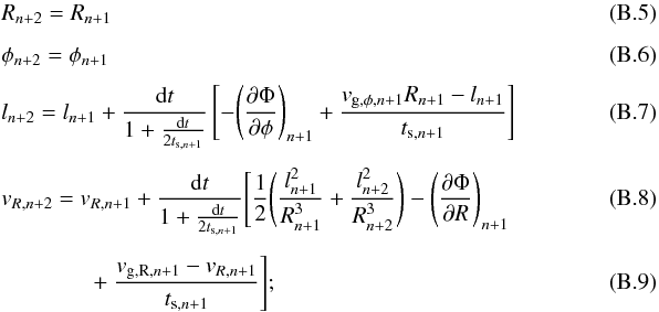 \appendix \setcounter{section}{2} \begin{eqnarray} && R_{n+2} = R_{n+1} ~~~~~~~~~~~~~~~~~~~~~~~~~~~~~~~~~~~~~~~~~~~~~~~~~~~~~~~~~~~~~~~~~~~~~~~~~~~~~~~~~~~~~~~~~~~~~~~\\[1.5mm] && \phi_{n+2} = \phi_{n+1} \\[1.5mm] && l_{n+2} = l_{n+1} + \frac{{\rm d}t}{1+\frac{\mathrm{d}t}{2t_{\mathrm{s},n+1}}} \left[-{\left(\frac{\partial\Phi}{\partial\phi}\right)}_{n+1} + \frac{v_{\mathrm{g,\phi},n+1}R_{n+1}-l_{n+1}}{t_{\mathrm{s},n+1}} \right] \\[1.5mm] && v_{{R},n+2} = v_{{R},n+1} + \frac{{\rm d}t}{1+\frac{\mathrm{d}t}{2t_{\mathrm{s},n+1}}} \Bigg[ \frac{1}{2}\Bigg( \frac{l_{n+1}^2}{R_{n+1}^3}+ \frac{l_{n+2}^2}{R_{n+2}^3} \Bigg)- \Bigg( \frac{\partial\Phi}{\partial R} \Bigg)_{n+1} \\[1.5mm] & &\qquad\qquad +~\frac{v_{\mathrm{g,R},n+1}-v_{{R},n+1}} {t_{\mathrm{s},n+1}} \Bigg]; \end{eqnarray}
