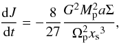 \begin{equation} \label{eq:torqPlan} \frac{{\rm d}J}{{\rm d}t}=-\frac{8}{27}\frac{G^2M_\mathrm{p}^2 a\Sigma} {\Omega_\mathrm{p}^2{x_\mathrm{s}}^3}, \end{equation}