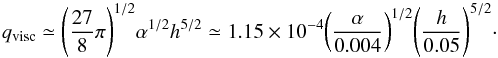 \begin{equation} \label{eq:gapVisc} q_\mathrm{visc} \simeq {\left(\frac{27}{8}\pi\right)}^{1/2}\alpha^{1/2}h^{5/2} \simeq 1.15 \times 10^{-4}{\left(\frac{\alpha}{0.004}\right)}^{1/2} {\left(\frac{h}{0.05}\right)}^{5/2}\cdot \end{equation}