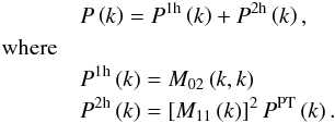 \begin{eqnarray} &&P\left(k\right) = P^{\rm 1h}\left(k\right)+P^{\rm 2h}\left(k\right),\quad\nonumber \\&\mathrm{where}\nonumber \\ &&P^{\rm 1h}\left(k\right) = M_{02}\left(k,k\right)\nonumber \\ &&P^{\rm 2h}\left(k\right) = \left[M_{11}\left(k\right)\right]^{2}P^{\rm PT}\left(k\right) . \end{eqnarray}