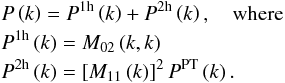 \appendix \setcounter{section}{1} \begin{eqnarray} &&P\left(k\right) = P^{\rm 1h}\left(k\right)+P^{\rm 2h}\left(k\right),\quad\mathrm{where}\nonumber \\ &&P^{\rm 1h}\left(k\right) = M_{02}\left(k,k\right)\nonumber \\ &&P^{\rm 2h}\left(k\right) = \left[M_{11}\left(k\right)\right]^{2}P^{\rm PT}\left(k\right) . \end{eqnarray}