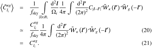 \begin{eqnarray} \left\langle \tilde{C}_{l_{i}}^{\kappa g}\right\rangle & = & \frac{1}{f_{\rm sky}}\intop_{\left|l\right|\in B_{i}}\frac{{\rm d}^{2}\boldsymbol{l}}{\Omega_{i}}\frac{1}{4\pi}\intop\frac{{\rm d}^{2}\boldsymbol{l'}}{\left(2\pi\right)^{2}}C_{\left|\boldsymbol{l}-\boldsymbol{l'}\right|}\tilde{\mathcal{W}}_{\kappa}\left(\boldsymbol{l'}\right)\tilde{\mathcal{W}}_{g}\left(-\boldsymbol{l'}\right)\nonumber \\ & \simeq & \frac{C_{l_{i}}^{\kappa g}}{f_{\rm sky}}\frac{1}{4\pi}\intop\frac{{\rm d}^{2}\boldsymbol{l'}}{\left(2\pi\right)^{2}}\tilde{\mathcal{W}}_{\kappa}\left(\boldsymbol{l'}\right)\tilde{\mathcal{W}}_{g}\left(-\boldsymbol{l'}\right)\\ & = & C_{l_{i}}^{\kappa g} . \end{eqnarray}