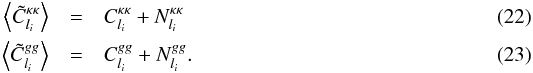 \begin{eqnarray} \left\langle \tilde{C}_{l_{i}}^{\kappa\kappa}\right\rangle & = & C_{l_{i}}^{\kappa\kappa}+N_{l_{i}}^{\kappa\kappa}\\ \left\langle \tilde{C}_{l_{i}}^{gg}\right\rangle & = & C_{l_{i}}^{gg}+N_{l_{i}}^{gg} . \end{eqnarray}
