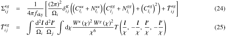 \begin{eqnarray} \Sigma_{ij}^{\kappa g} & = & \frac{1}{4\pi f_{\rm sky}}\left[\frac{\left(2\pi\right)^{2}}{\Omega_{i}}\delta_{ij}^{K}\left(\left(C_{l_{i}}^{\kappa\kappa}+N_{l_{i}}^{\kappa\kappa}\right)\left(C_{l_{j}}^{gg}+N_{l_{i}}^{gg}\right)+\left(C_{l_{i}}^{\kappa g}\right)^{2}\right)+\bar{T}_{ij}^{\kappa g}\right]\label{eq:variance}\\ \bar{T}_{ij}^{\kappa g} & = & \intop\frac{{\rm d}^{2}\boldsymbol{l}}{\Omega_{i}}\frac{{\rm d}^{2}\boldsymbol{l'}}{\Omega_{j}}\intop {\rm d}\chi\frac{W^{\kappa}\left(\chi\right)^{2}W^{g}\left(\chi\right)^{2}}{\chi^{6}}T\left(\frac{\boldsymbol{l}}{\chi},\,-\frac{\boldsymbol{l}}{\chi},\,\frac{\boldsymbol{l'}}{\chi},\,-\frac{\boldsymbol{l'}}{\chi}\right)~~~~~~~~~~~~~~~~~~~~~~~~~~~~~~~~~~~\label{eq:Tbarij} \cdot \end{eqnarray}